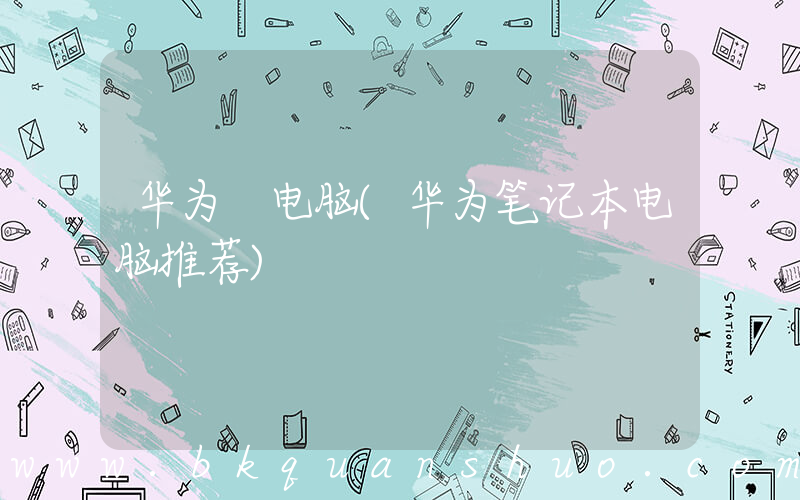 华为 电脑(华为笔记本电脑推荐)